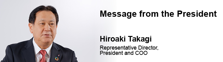 Message from the President Hiroaki Takagi Representative Director, President and COO